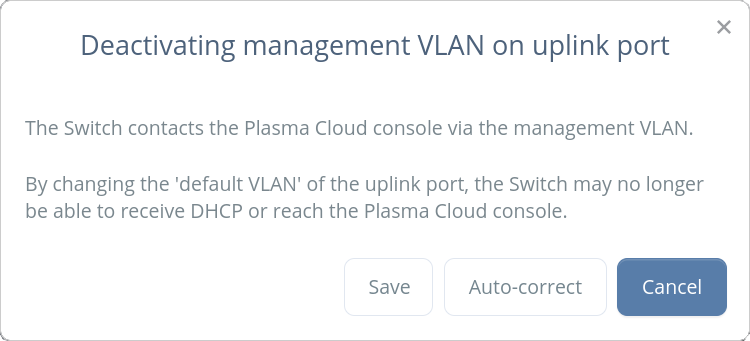Deactivating management VLAN on uplink port
The Switch contacts the Plasma Cloud console via the management VLAN.

By changing the 'default VLAN' of the uplink port, the Switch may no longer be able to receive DHCP or reach the Plasma Cloud console.

Do you want to proceed?